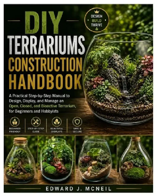 DIY Terrariums Construction Handbook: A Practical Step-by-Step Manual to Design, Display, and Manage an Open, Closed, and Bioactive Terrarium, for Beg by Edward J. McNeil