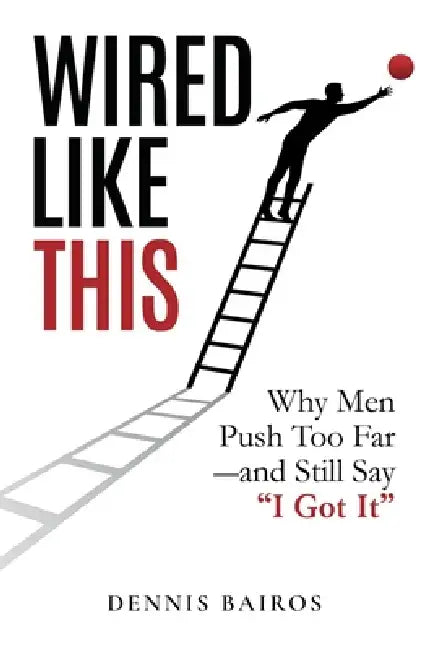 Wired Like This: Why Men Push Too Far -and Still Say "I Got It" by Dennis Bairos