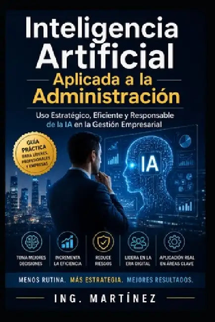 Inteligencia Artificial aplicada a la Administración: Uso estratégico, eficiente y responsable de la IA en la Gestión Empresarial by Misael Martínez Peña