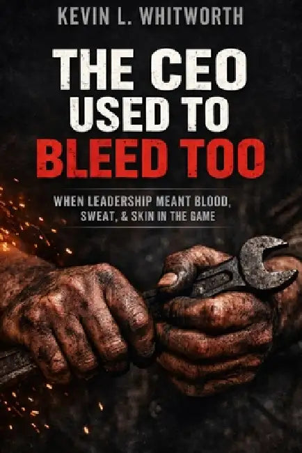 The CEO Used to Bleed Too: When Leadership Meant Blood, Sweat, & Skin in the Game by Kevin L. Whitworth