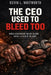 The CEO Used to Bleed Too: When Leadership Meant Blood, Sweat, & Skin in the Game by Kevin L. Whitworth