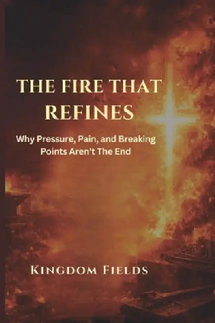 The Fire That Refines: Why Pressure, Pain, and Breaking Points Aren't the End by Kingdom Fields