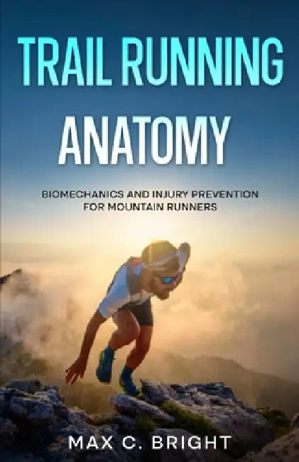Trail Running Anatomy: Biomechanics and Injury Prevention for Mountain Runners by Max C. Bright