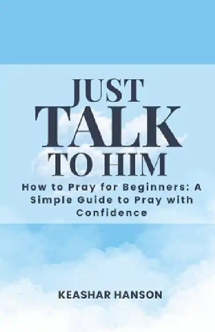 Just Talk to Him: How to Pray for Beginners: How to Pray with Confidence Learn to Pray Prayer Guide by Keashar Hanson