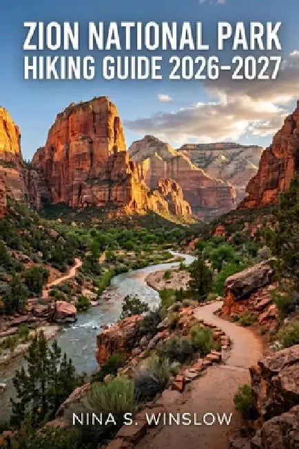 Zion National Park Hiking Guide 2026 - 2027: Plan Smarter, Hike Better, and Explore Zion's Most Remarkable Trails by Nina S. Winslow