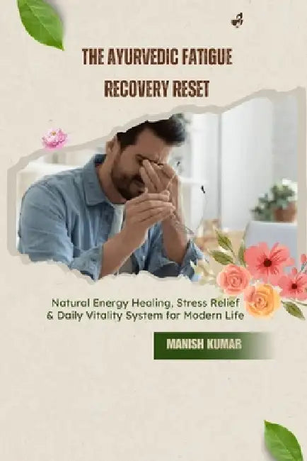 The Ayurvedic Fatigue Recovery Reset: Natural Energy Healing, Stress Relief & Daily Vitality System for Modern Life by Manish Kumar