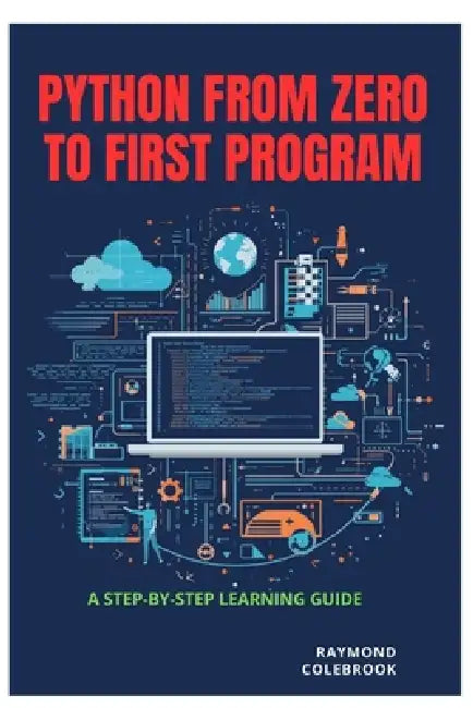 Python from Zero to First Program: A Step-by-Step Learning Guide by Raymond Colebrook