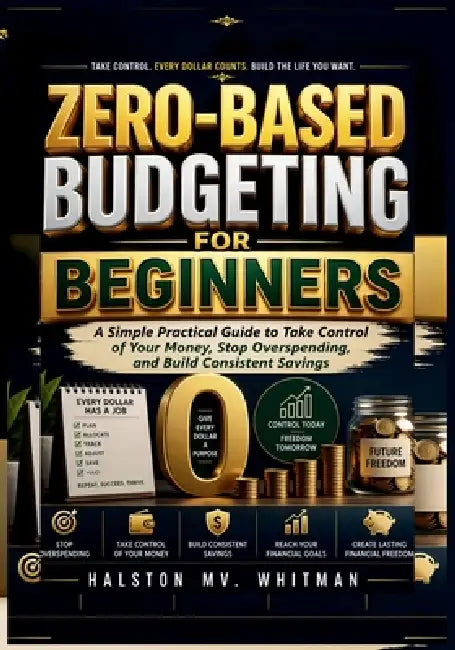 Zero-Based Budgeting for Beginners: A Simple Practical Guide to Take Control of Your Money, Stop Overspending, and Build Consistent Savings by Halston Mv Whitman