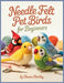 Needle Felt Pet Birds For Beginners: Step-by-Step Projects for Budgies, Cockatiels, Lovebirds, and Other Favorite Feathered Pets by Elowen Hartley