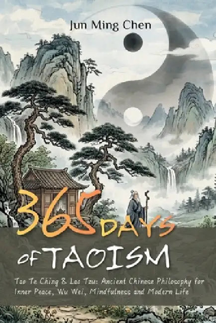 365 Days of Taoism: Tao Te Ching & Lao Tzu: Ancient Chinese Philosophy for Inner Peace, Wu Wei, Mindfulness and Modern Life by Jun Ming Chen