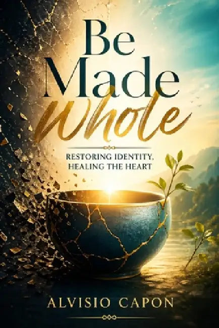 Be Made Whole: Restoring Identity, Healing the Heart by Alvisio Capon