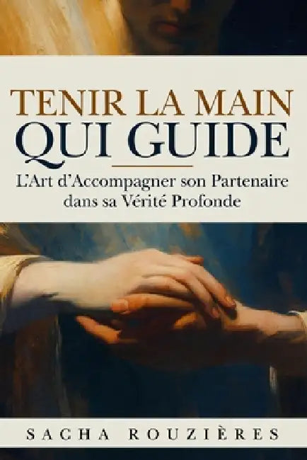 TENIR LA MAIN QUI GUIDE L'Art d'Accompagner son Partenaire dans sa Vérité Profonde: Guide du Couple Conscient pour Soutenir l'Autre, Cultiver l'Écoute by Sacha Rouzières