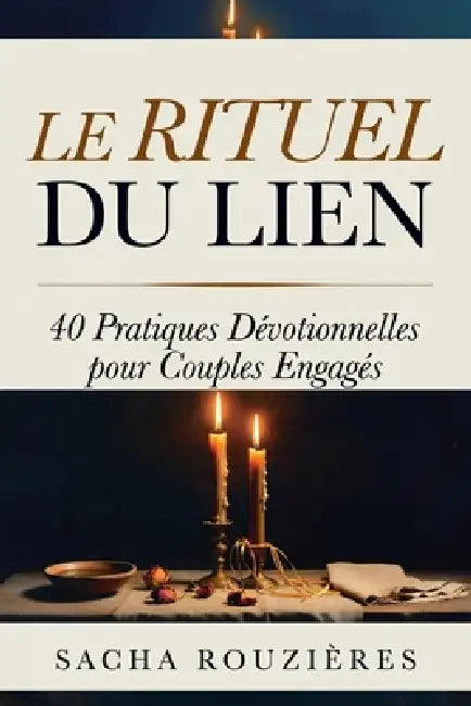 LE RITUEL DU LIEN 40 Pratiques Dévotionnelles pour Couples Engagés: Rituels Sacrés pour Raviver l'Intimité, Approfondir la Connexion et Nourrir l'Amou by Sacha Rouzières