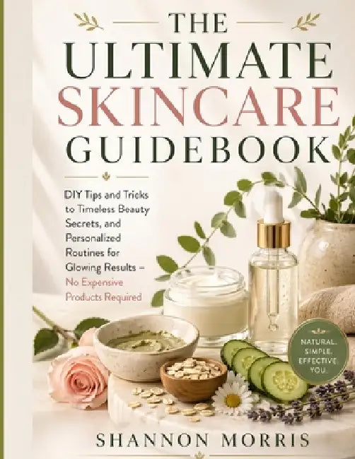 The Ultimate Skincare Guidebook: DIY Tips and Tricks to Timeless Beauty Secrets, and Personalized Routines for Glowing Results - No Expensive Products by Shannon Morris