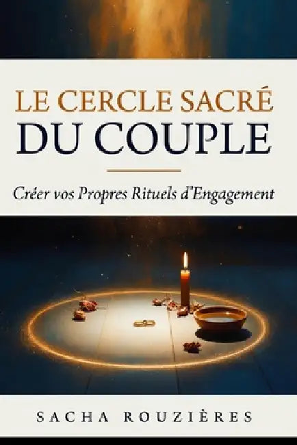 LE CERCLE SACRÉ DU COUPLE Créer vos Propres Rituels D'Engagement: Guide de Cérémonies Intimes et Rituels pour Célébrer l'Amour en Dehors du Cadre Trad by Sacha Rouzières