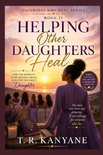 Helping Other Daughters Heal: How One Woman's Story Became a Home for Every Wounded Daughter by T. R. Kanyane