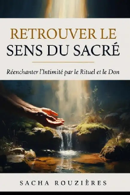 RETROUVER LE SENS DU SACRÉ Réenchanter l'Intimité par le Rituel et le Don: Redonner du Sacré à l'Amour par les Rituels, la Présence et la Profondeur d by Sacha Rouzières