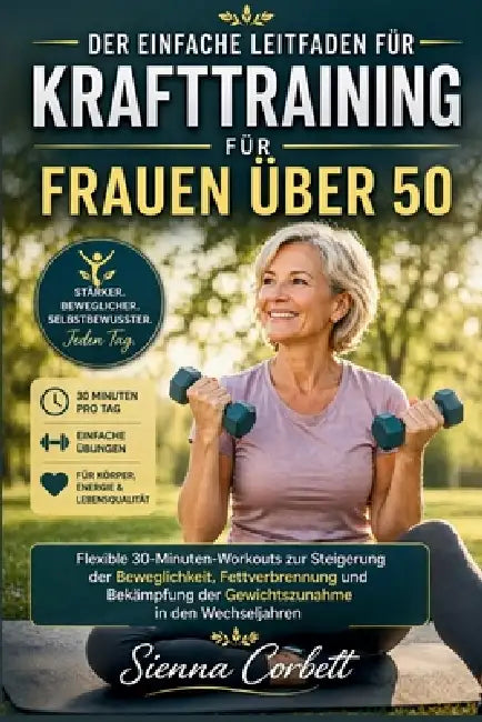 Der Einfache Leitfaden Für Krafttraining Für Frauen Über 50: Flexible 30-Minuten-Workouts zur Steigerung der Beweglichkeit, Fettverbrennung und Bekämp by Sienna Corbett