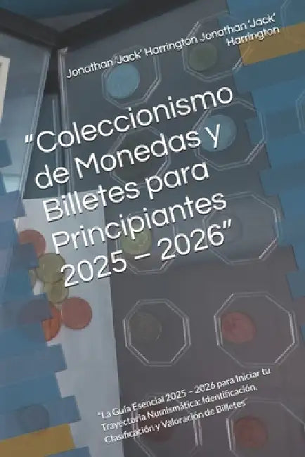 "Coleccionismo de Monedas y Billetes para Principiantes 2025 - 2026": "La Guía Esencial 2025 - 2026 para Iniciar tu Trayectoria Numismática: Identific by Jonathan Jonathan 'Jack' Harrington