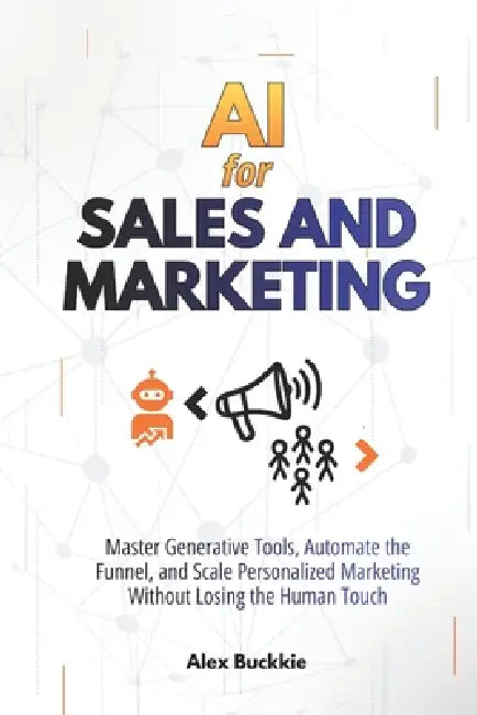 AI For Sales And Marketing: Master Generative Tools, Automate the Funnel, and Scale Personalized Marketing Without Losing the Human Touch by Alex Buckkie