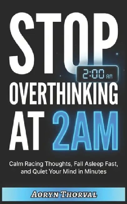 Stop Overthinking at 2AM: Quiet Your Racing Mind in Minutes, Fall Asleep Faster, and Take Back Control - Even When Your Thoughts Won't Stop by Aoryn Thorval