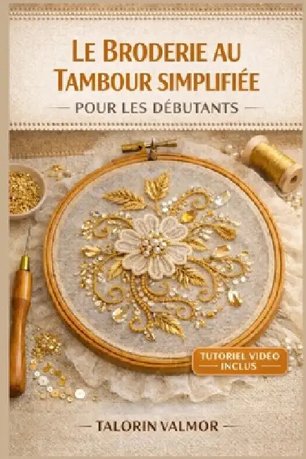 Le Broderie Au Tambour Simplifiée Pour Les Débutants: Guide étape par étape pour la broderie de perles, de paillettes et de magnifiques projets de bro by Talorin Valmor