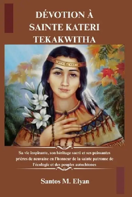 Dévotion À Sainte Kateri Tekakwitha: Sa vie inspirante, son héritage sacré et ses puissantes prières de neuvaine en l'honneur de la sainte patronne de by Santos M. Elyan