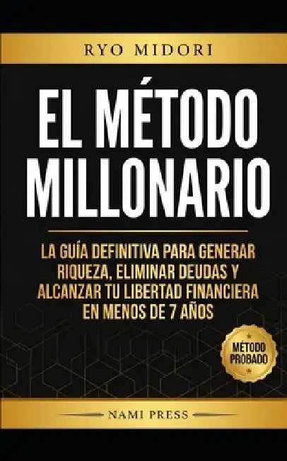 El Método Millonario: La guía definitiva para generar riqueza, eliminar deudas y alcanzar tu libertad financiera en 7 años by Ryo Midori