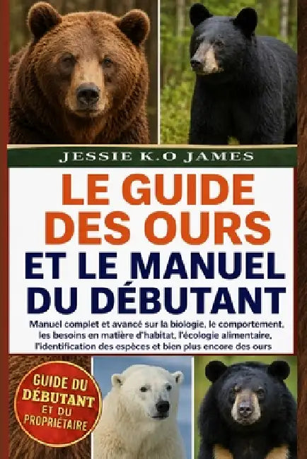 Le Guide Des Ours Et Le Manuel Du Débutant: Manuel complet et avancé sur la biologie, le comportement, les besoins en matière d'habitat, l'écologie al by Jessie K. O. James