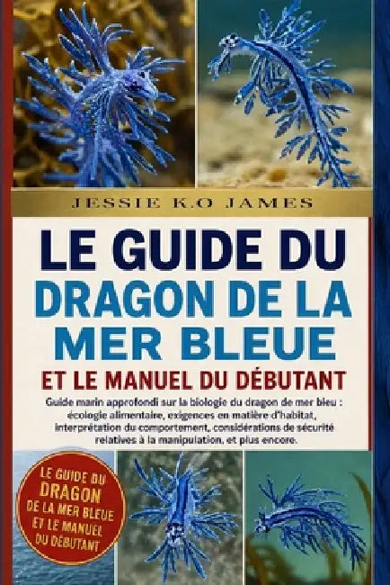 Le Guide Du Dragon de la Mer Bleue Et Le Manuel Du Débutant: Guide marin approfondi sur la biologie du dragon de mer bleu: écologie alimentaire, exige by Jessie K. O. James