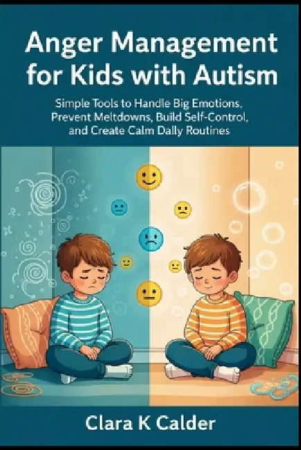 Anger Management for Kids with Autism: Simple Tools to Handle Big Emotions, Prevent Meltdowns, Build Self-Control, and Create Calm Daily Routines by Clara K. Calder