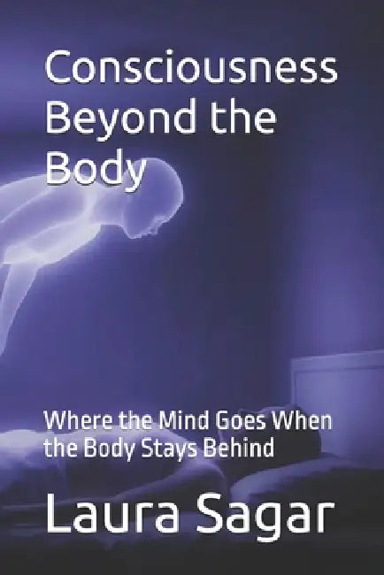 Consciousness Beyond the Body: Where the Mind Goes When the Body Stays Behind by Raymond Hurn, Laura Sagar