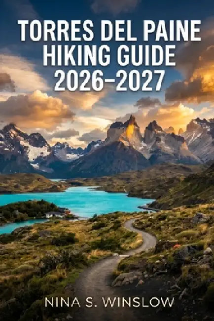 Torres del Paine Hiking Guide 2026 - 2027: Explore the W Trek, O Circuit, and Patagonia's Most Scenic Hiking Routes with Confidence by Nina S. Winslow