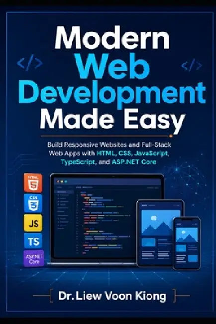 Modern Web Development Made Easy: Build Responsive Websites and Full-Stack Web Apps with HTML, CSS, JavaScript, TypeScript, and ASP.NET Core by Voon Kiong Liew