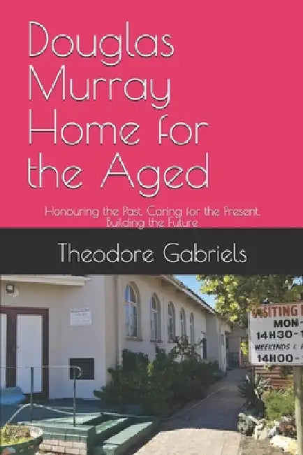 Douglas Murray Home for the Aged: Honouring the Past. Caring for the Present. Building the Future by Theodore Daniel Gabriels