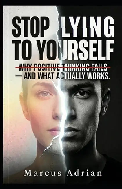 Stop Lying to Yourself: Why Positive Thinking Fails - And What Actually Works. by Marcus Adrian