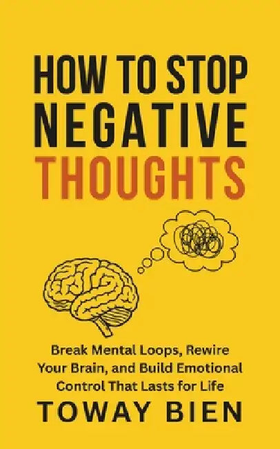 How to Stop Negative Thoughts: Break Mental Loops, Rewire Your Brain, and Build Emotional Control That Lasts for Life by Toway Bien