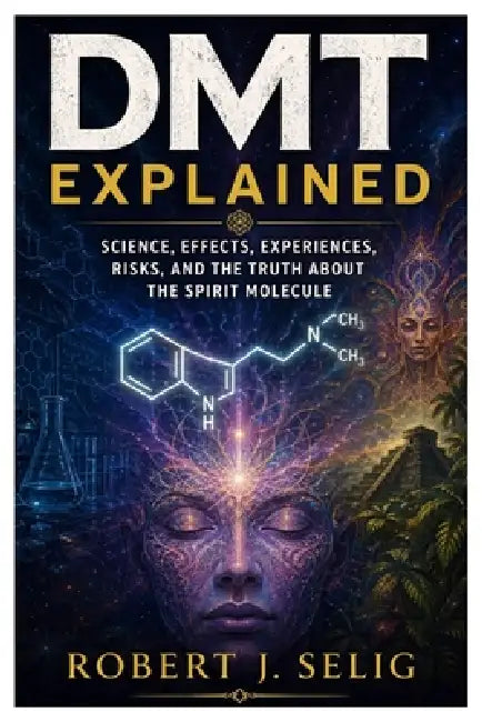 Dmt Explained: Science, Effects, Experiences, Risks, and the Truth About the Spirit Molecule by Robert J. Selig