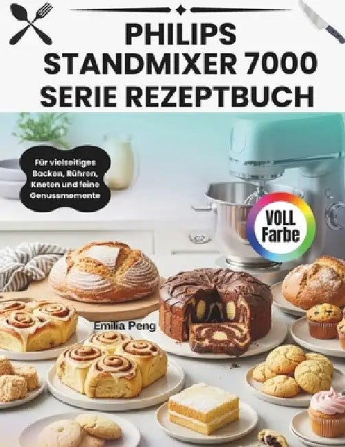 Philips Standmixer 7000 Serie Rezeptbuch: Für vielseitiges Backen, Rühren, Kneten und feine Genussmomente by Emilia Peng