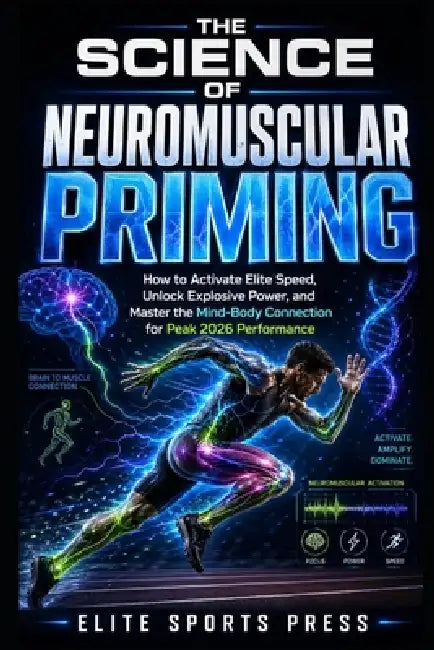 The Science of Neuromuscular Priming: How to Activate Elite Speed, Unlock Explosive Power, and Master the Mind-Body Connection for Peak 2026 Performan by Elite Sports Press