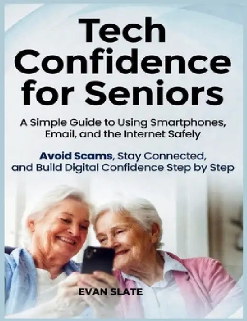 Tech Confidence for Seniors: A Simple Guide to Using Smartphones, Email, and the Internet Safely - Avoid Scams, Stay Connected, and Build Digital Conf by Evan Slate