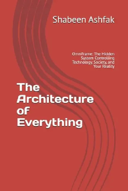 The Architecture of Everything: Omniframe: The Hidden System Controlling Technology, Society, and Your Reality by Shabeen Ashfak