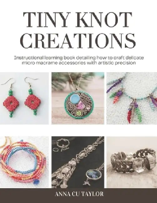 Tiny Knot Creations: Instructional learning book detailing how to craft delicate micro macrame accessories with artistic precision by Anna Cu Taylor