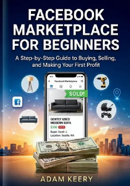Facebook Marketplace for Beginners: A Step-by-Step Guide to Buying, Selling, and Making Your First Profit by Adam Keery