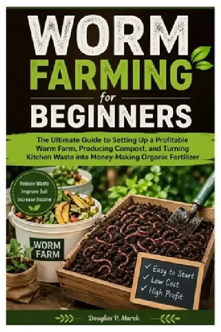 Worm Farming for Beginners: The Ultimate Guide to Setting Up a Profitable Worm Farm, Producing Compost, and Turning Kitchen Waste into Money-Making Or by Douglas P. Marek
