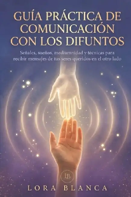 Guía Práctica de comunicación con los difuntos: Señales, sueños, mediumnidad y técnicas para recibir mensajes de tus seres queridos en el otro lado by Lora Blanca