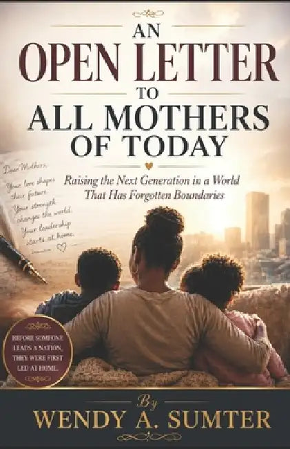 An Open Letter to All Mothers of Today: Raising the Next Generation in a World That Has Forgotten Boundaries by Wendy A. Sumter