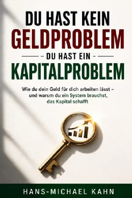 Du hast kein Geldproblem - du hast ein Kapitalproblem: Wie du dein Geld für dich arbeiten lässt - und warum du ein System brauchst, das Kapital schaff by Hans-Michael Kahn