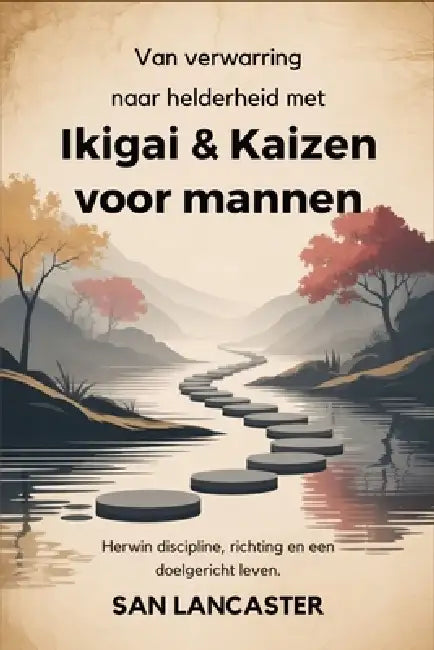 Van verwarring naar helderheid met Ikigai & Kaizen voor mannen: Herwin discipline, richting en een doelgericht leven. by San Lancaster