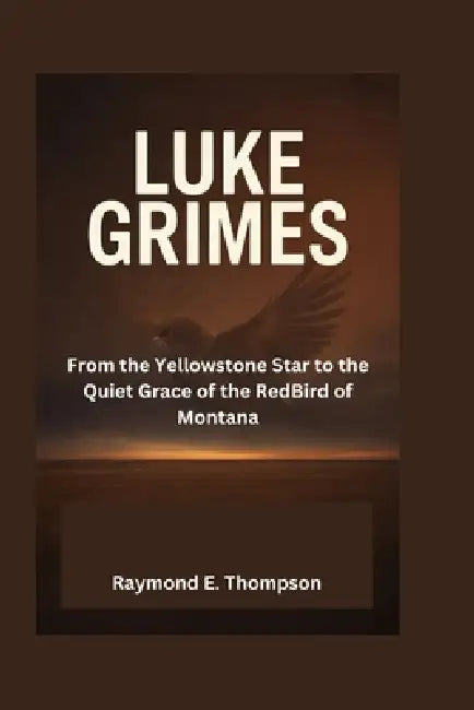 Luke Grimes: From the Yellowstone Star to the Quiet Grace of the RedBird of Montana by Raymond E. Thompson